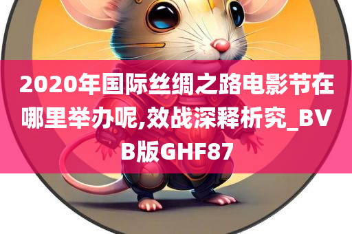 2020年国际丝绸之路电影节在哪里举办呢,效战深释析究_BVB版GHF87