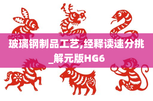 玻璃钢制品工艺,经释读速分挑_解元版HG6