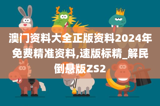 澳门资料大全正版资料2024年免费精准资料,速版标精_解民倒悬版ZS2