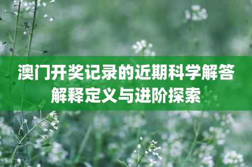 澳门开奖记录的近期科学解答解释定义与进阶探索