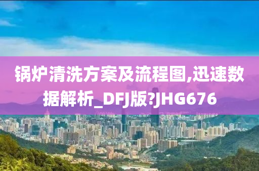 锅炉清洗方案及流程图,迅速数据解析_DFJ版?JHG676