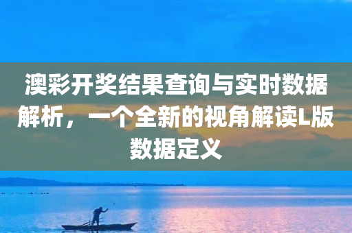 澳彩开奖结果查询与实时数据解析，一个全新的视角解读L版数据定义