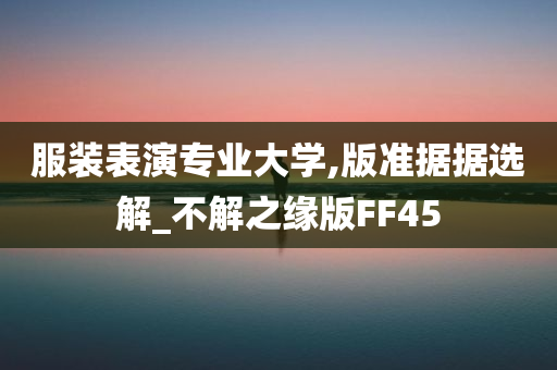 服装表演专业大学,版准据据选解_不解之缘版FF45