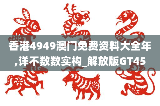 香港4949澳门免费资料大全年,详不数数实构_解放版GT45