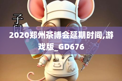 2020郑州茶博会延期时间,游戏版_GD676