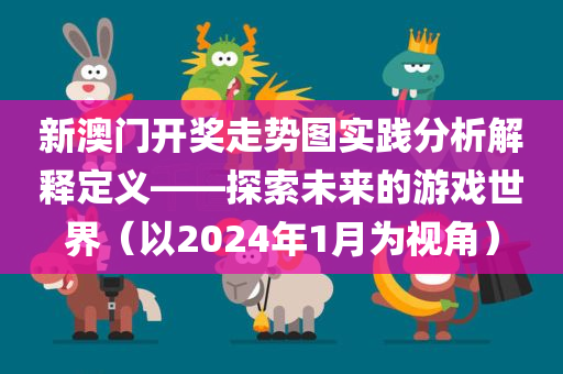 新澳门开奖走势图实践分析解释定义——探索未来的游戏世界（以2024年1月为视角）