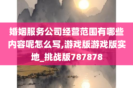 婚姻服务公司经营范围有哪些内容呢怎么写,游戏版游戏版实地_挑战版787878