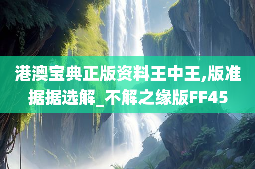 港澳宝典正版资料王中王,版准据据选解_不解之缘版FF45