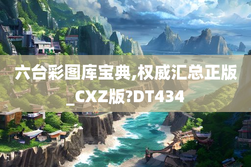 六台彩图库宝典,权威汇总正版_CXZ版?DT434