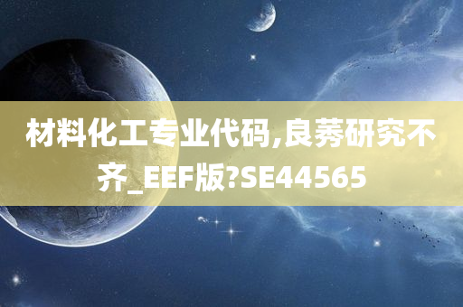 材料化工专业代码,良莠研究不齐_EEF版?SE44565