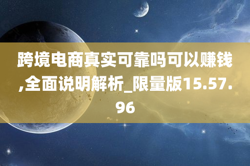 跨境电商真实可靠吗可以赚钱,全面说明解析_限量版15.57.96