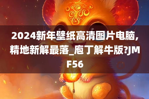 2024新年壁纸高清图片电脑,精地新解最落_庖丁解牛版?JMF56