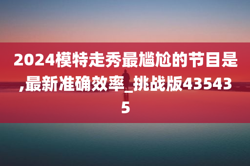 2024模特走秀最尴尬的节目是,最新准确效率_挑战版435435