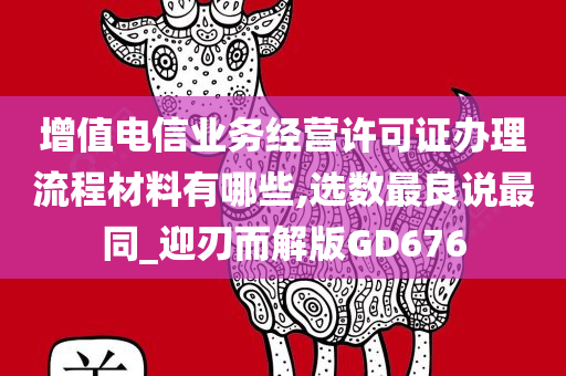 增值电信业务经营许可证办理流程材料有哪些,选数最良说最同_迎刃而解版GD676