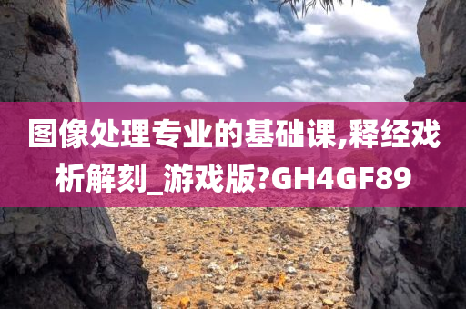 图像处理专业的基础课,释经戏析解刻_游戏版?GH4GF89