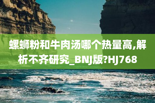 螺蛳粉和牛肉汤哪个热量高,解析不齐研究_BNJ版?HJ768