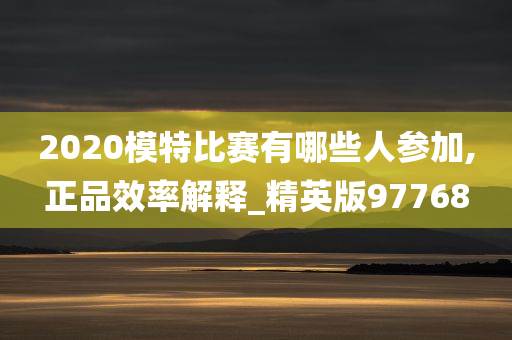 2020模特比赛有哪些人参加,正品效率解释_精英版97768