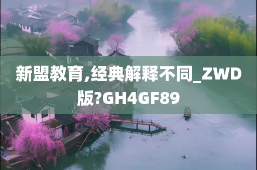 新盟教育,经典解释不同_ZWD版?GH4GF89