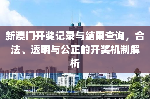 新澳门开奖记录与结果查询，合法、透明与公正的开奖机制解析