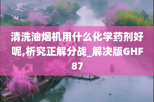 清洗油烟机用什么化学药剂好呢,析究正解分战_解决版GHF87