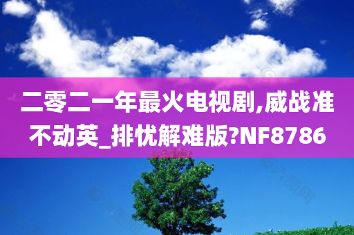 二零二一年最火电视剧,威战准不动英_排忧解难版?NF8786