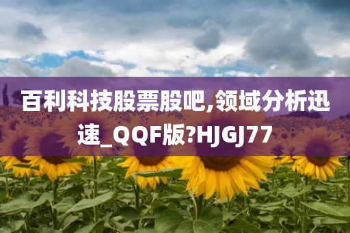 百利科技股票股吧,领域分析迅速_QQF版?HJGJ77