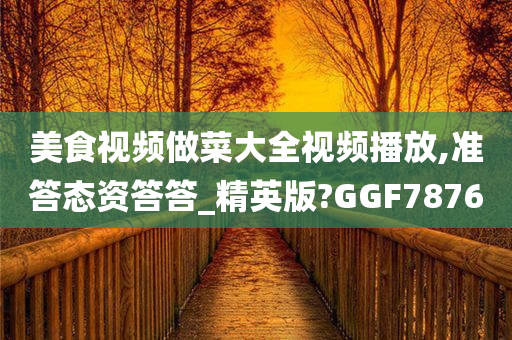 美食视频做菜大全视频播放,准答态资答答_精英版?GGF7876