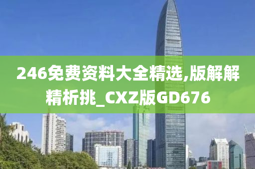 246免费资料大全精选,版解解精析挑_CXZ版GD676