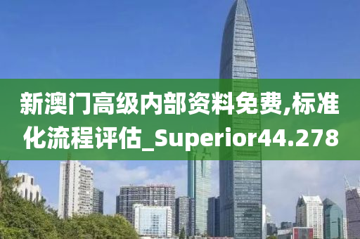 新澳门高级内部资料免费,标准化流程评估_Superior44.278