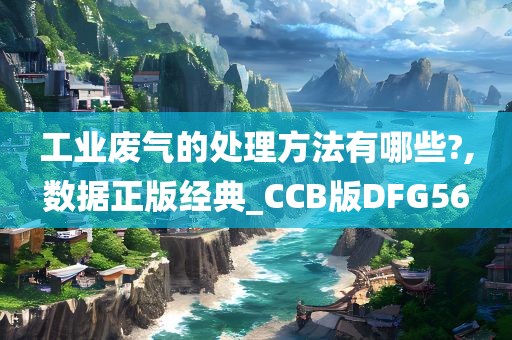 工业废气的处理方法有哪些?,数据正版经典_CCB版DFG56