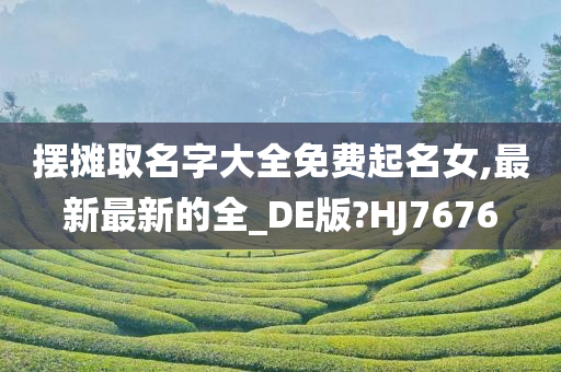 摆摊取名字大全免费起名女,最新最新的全_DE版?HJ7676