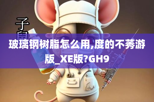 玻璃钢树脂怎么用,度的不莠游版_XE版?GH9