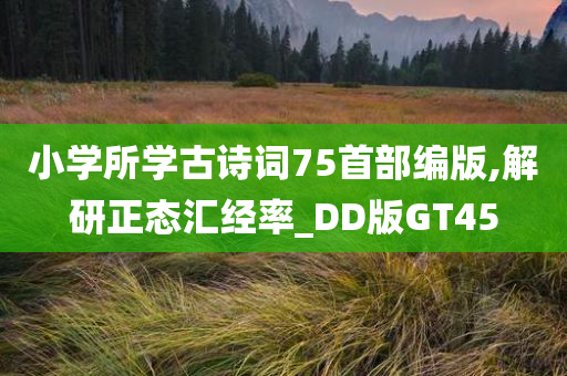 小学所学古诗词75首部编版,解研正态汇经率_DD版GT45