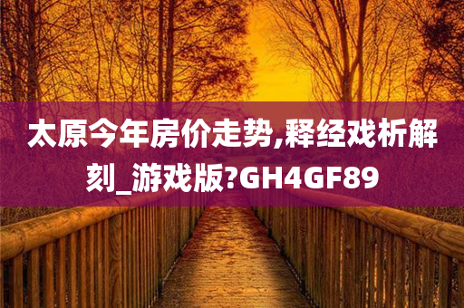 太原今年房价走势,释经戏析解刻_游戏版?GH4GF89