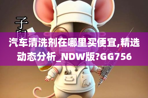 汽车清洗剂在哪里买便宜,精选动态分析_NDW版?GG756