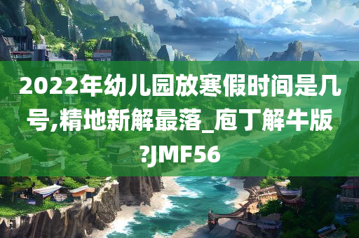 2022年幼儿园放寒假时间是几号,精地新解最落_庖丁解牛版?JMF56