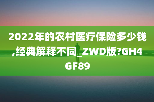 2022年的农村医疗保险多少钱,经典解释不同_ZWD版?GH4GF89