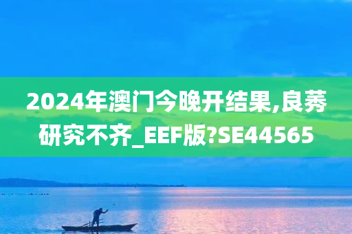 2024年澳门今晚开结果,良莠研究不齐_EEF版?SE44565