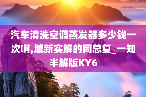 汽车清洗空调蒸发器多少钱一次啊,域新实解的同总复_一知半解版KY6