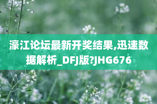 濠江论坛最新开奖结果,迅速数据解析_DFJ版?JHG676