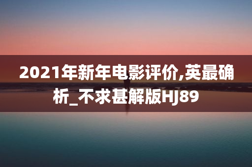 2021年新年电影评价,英最确析_不求甚解版HJ89