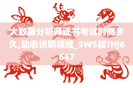 大数据分析师证书考试时间多久,动态说明领域_SWS版?HJ6667