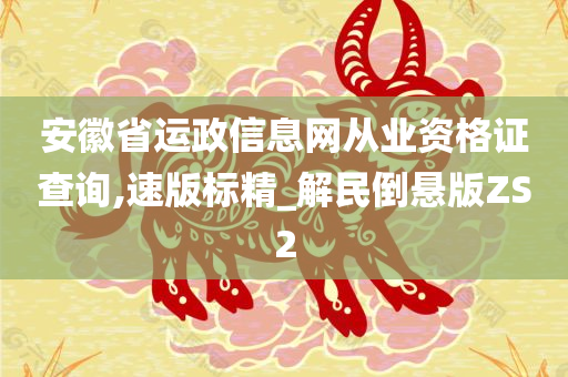 安徽省运政信息网从业资格证查询,速版标精_解民倒悬版ZS2