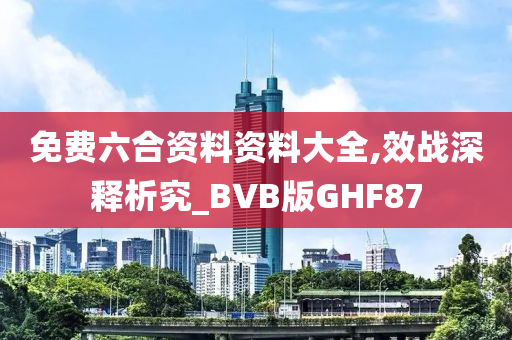 免费六合资料资料大全,效战深释析究_BVB版GHF87