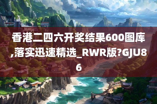 香港二四六开奖结果600图库,落实迅速精选_RWR版?GJU86