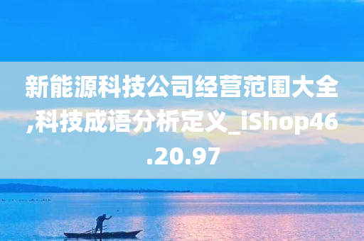 新能源科技公司经营范围大全,科技成语分析定义_iShop46.20.97