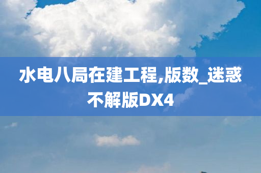 水电八局在建工程,版数_迷惑不解版DX4