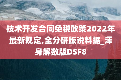 技术开发合同免税政策2022年最新规定,全分研版说料据_浑身解数版DSF8