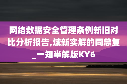 网络数据安全管理条例新旧对比分析报告,域新实解的同总复_一知半解版KY6