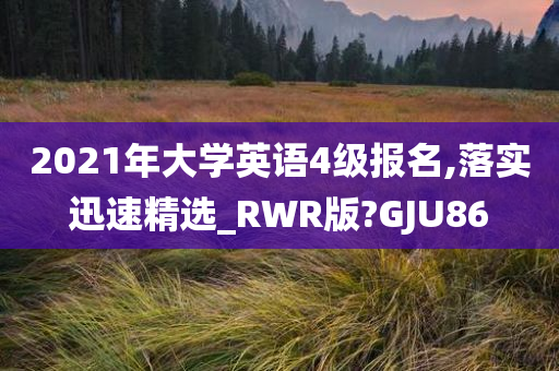 2021年大学英语4级报名,落实迅速精选_RWR版?GJU86